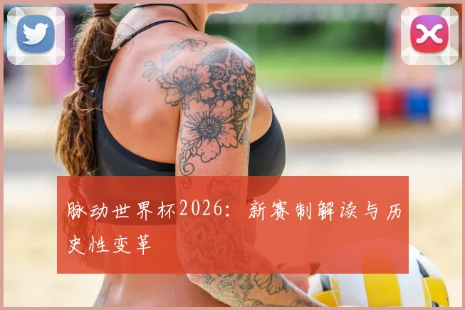 脉动世界杯2026：新赛制解读与历史性变革