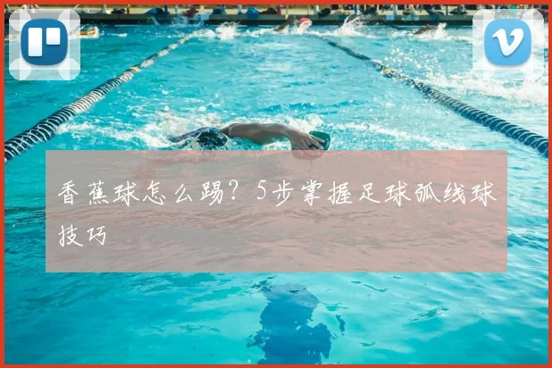 香蕉球怎么踢？5步掌握足球弧线球技巧