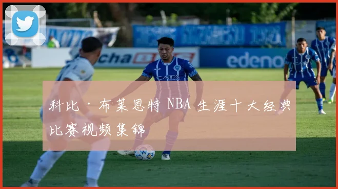 科比·布莱恩特 NBA 生涯十大经典比赛视频集锦