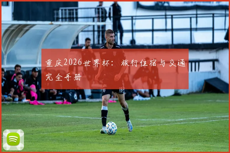 重庆2026世界杯：旅行住宿与交通完全手册