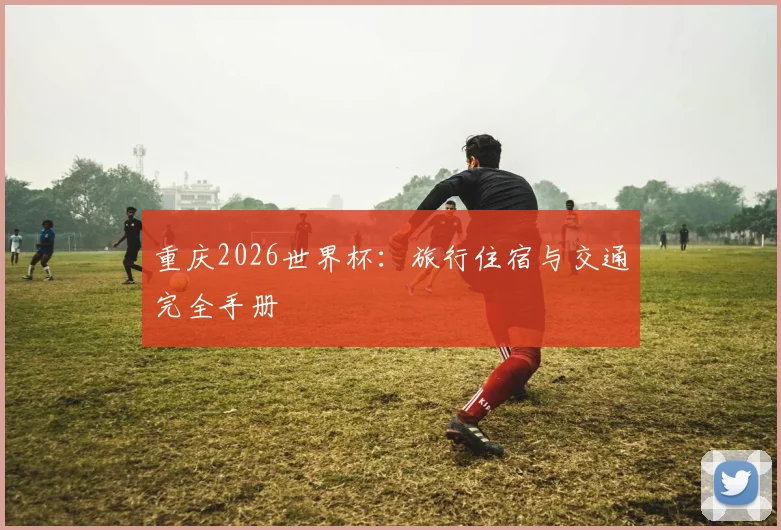 重庆2026世界杯:旅行住宿与交通完全手册