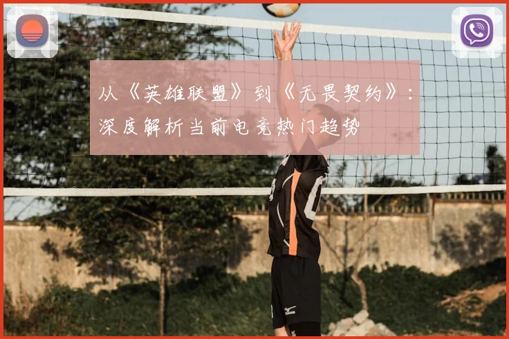从《英雄联盟》到《无畏契约》：深度解析当前电竞热门趋势