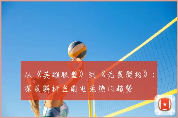从《英雄联盟》到《无畏契约》：深度解析当前电竞热门趋势
