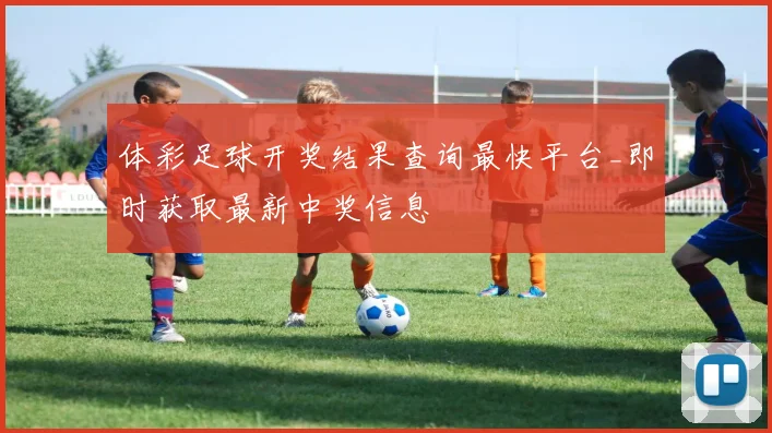 体彩足球开奖结果查询最快平台_即时获取最新中奖信息