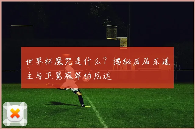 世界杯魔咒是什么?揭秘历届东道主与卫冕冠军的厄运
