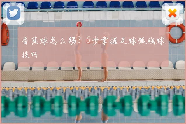 香蕉球怎么踢？5步掌握足球弧线球技巧