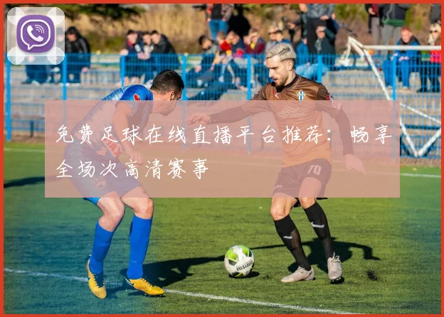 免费足球在线直播平台推荐：畅享全场次高清赛事
