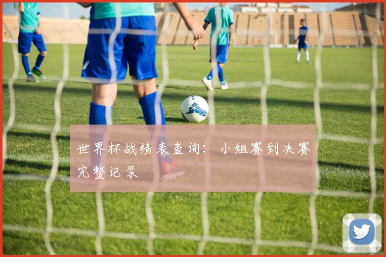 世界杯战绩表查询：小组赛到决赛完整记录