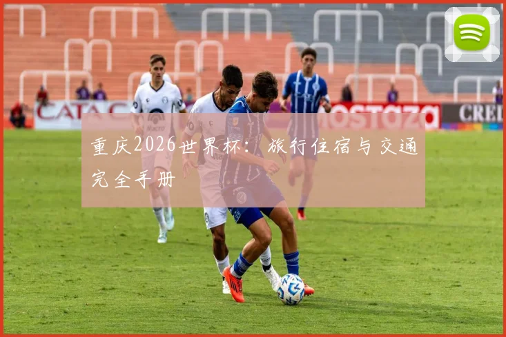重庆2026世界杯：旅行住宿与交通完全手册